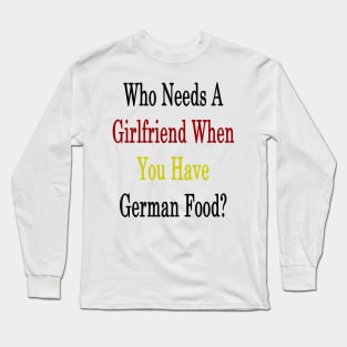 Who Needs A Girlfriend When You Have German Food? Long Sleeve T-Shirt